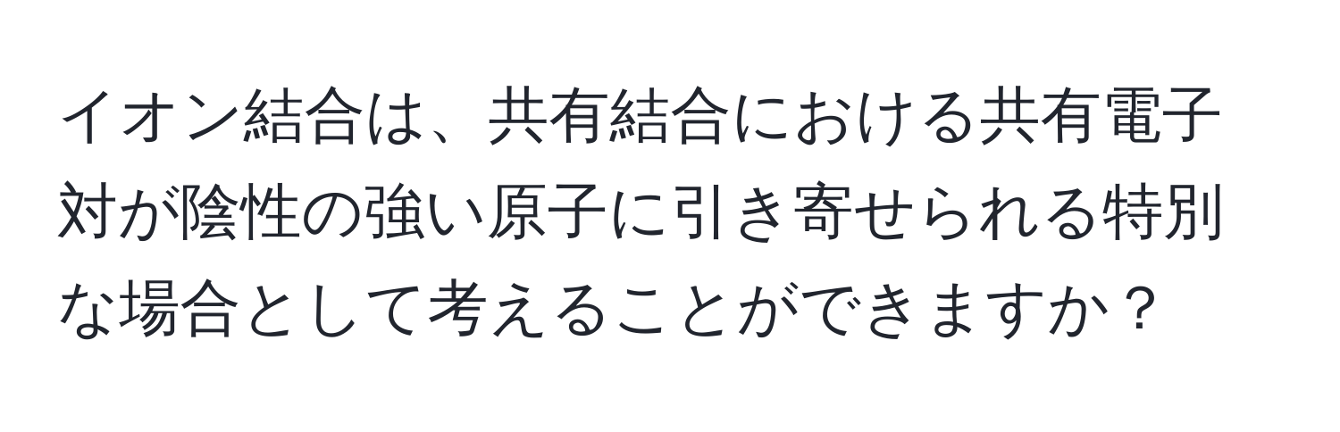 イオン結合は、共有結合における共有電子対が陰性の強い原子に引き寄せられる特別な場合として考えることができますか？