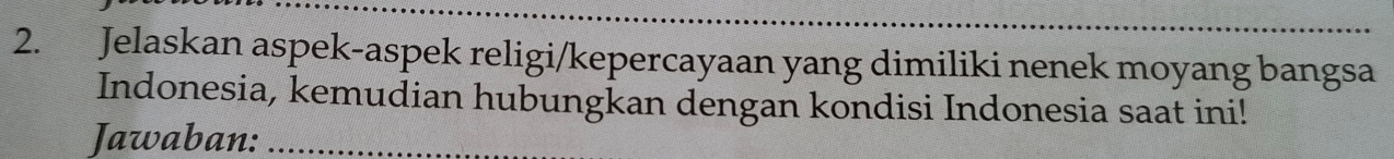 Jelaskan aspek-aspek religi/kepercayaan yang dimiliki nenek moyang bangsa 
Indonesia, kemudian hubungkan dengan kondisi Indonesia saat ini! 
Jawaban:_