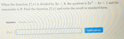 When the function f(x) is divided by 3x+8 , the quotient is 2x^2-4x+1 and the 
remainder is 9. Find the function f(x) and write the result in standard form. 
Answer Attempt 4 out of 4
f(x)=□ Submit Answer