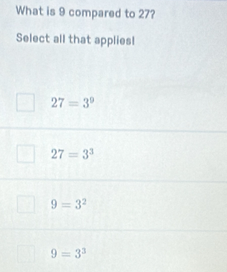 What is 9 compared to 27?
Select all that applies!
27=3^9
27=3^3
9=3^2
9=3^3