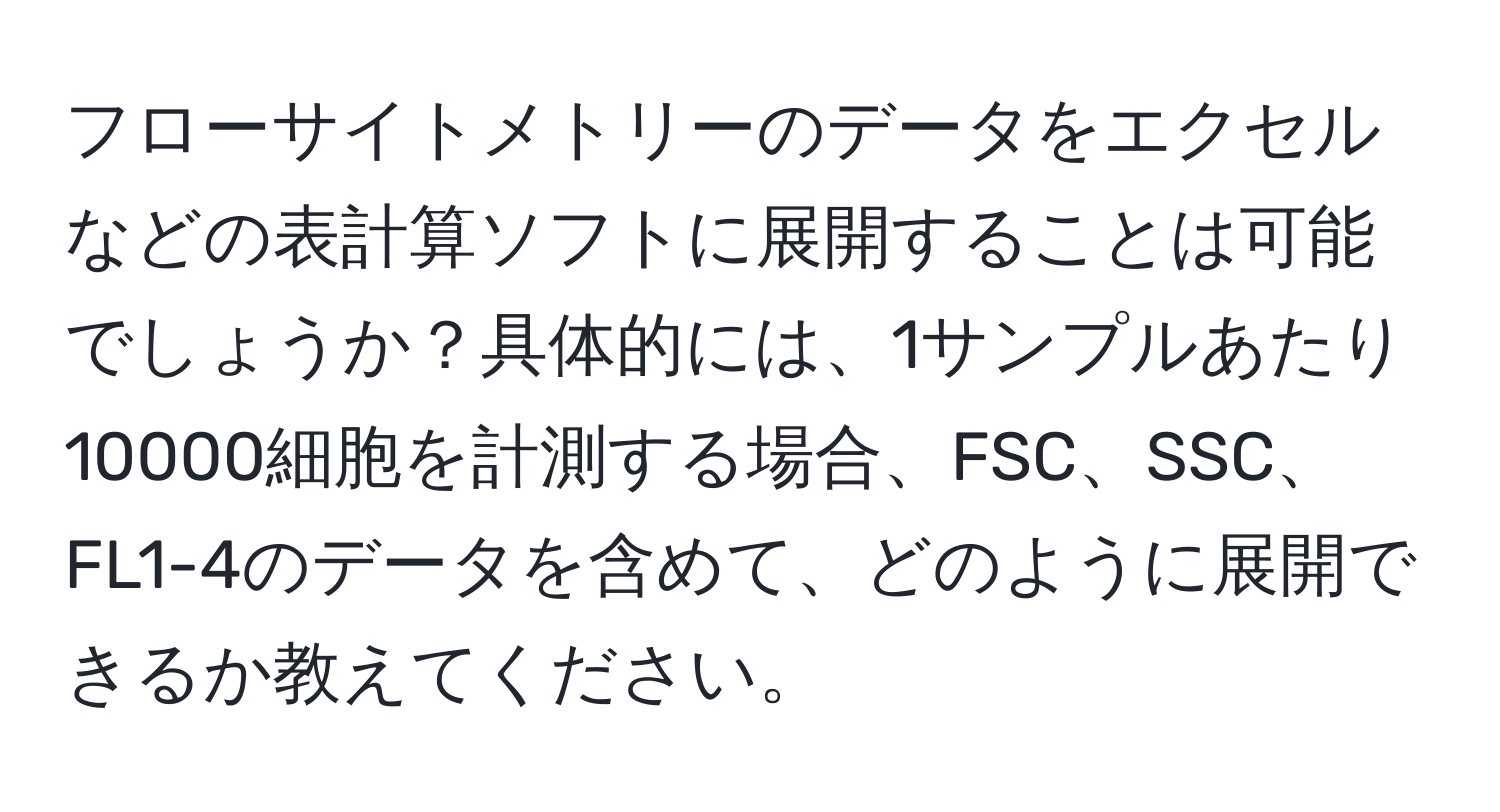 フローサイトメトリーのデータをエクセルなどの表計算ソフトに展開することは可能でしょうか？具体的には、1サンプルあたり10000細胞を計測する場合、FSC、SSC、FL1-4のデータを含めて、どのように展開できるか教えてください。