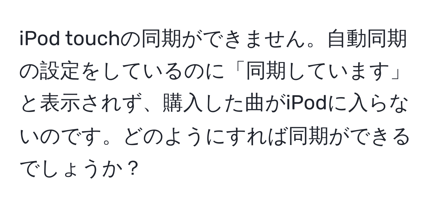 iPod touchの同期ができません。自動同期の設定をしているのに「同期しています」と表示されず、購入した曲がiPodに入らないのです。どのようにすれば同期ができるでしょうか？