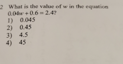 What is the value of w in the equation
0.04w+0.6=2.4 2
1) 0.045
2) 0.45
3) 4.5
4 45