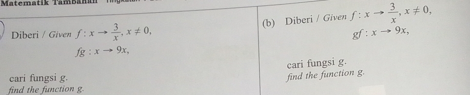 Matematik Tambanán 
(b) Diberi / Given f:xto  3/x , x!= 0, 
Diberi / Given f:xto  3/x , x!= 0, gf:xto 9x,
fg:xto 9x, 
cari fungsi g. 
cari fungsi g. 
find the function g. 
find the function g.