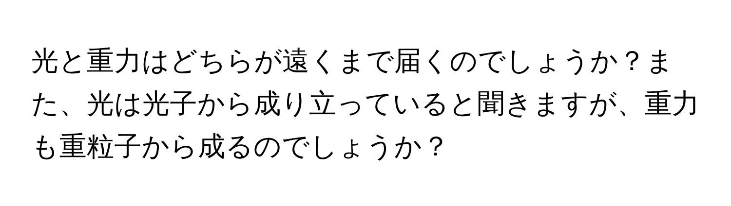 光と重力はどちらが遠くまで届くのでしょうか？また、光は光子から成り立っていると聞きますが、重力も重粒子から成るのでしょうか？