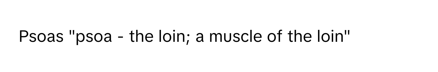 Psoas "psoa - the loin; a muscle of the loin"