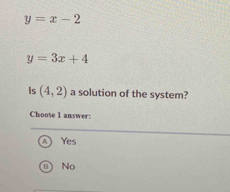 y=x-2
y=3x+4
Is (4,2) a solution of the system?
Choose 1 answer:
A Yes
B) No