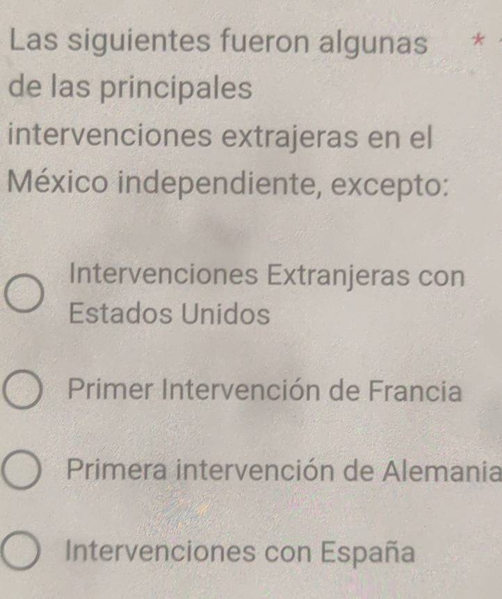 Las siguientes fueron algunas *
de las principales
intervenciones extrajeras en el
México independiente, excepto:
Intervenciones Extranjeras con
Estados Unidos
Primer Intervención de Francia
Primera intervención de Alemania
Intervenciones con España