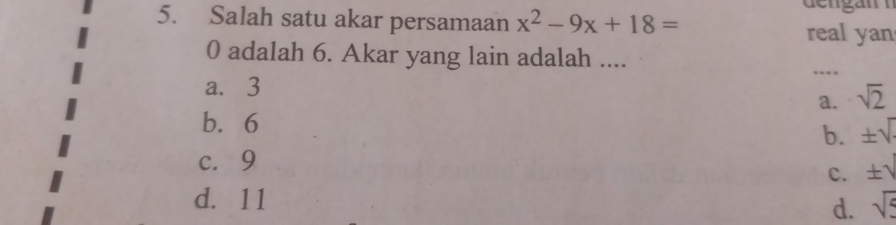 Salah satu akar persamaan x^2-9x+18=
dengän n
real yan
0 adalah 6. Akar yang lain adalah ....
_…
a. 3
a. sqrt(2)
b. 6
b. ± sqrt()
c. 9
c. ± sqrt()
d. 11
d. sqrt(5)