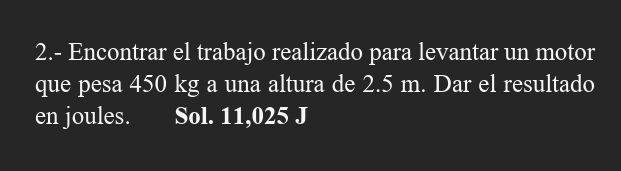 2.- Encontrar el trabajo realizado para levantar un motor 
que pesa 450 kg a una altura de 2.5 m. Dar el resultado 
en joules. Sol. 11,025 J