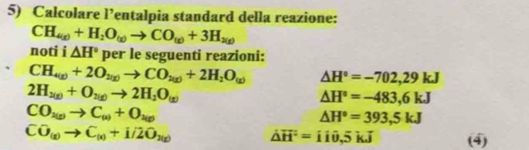 Calcolare l’entalpia standard della reazione:
CH_4(g)+H_2O_(g)to CO_(g)+3H_2(g)
noti i △ H° per le seguenti reazioni:
CH_4(g)+2O_2(g)to CO_2(g)+2H_2O_(g)
△ H°=-702,29kJ
2H_2(g)+O_2(g)to 2H_2O_(g)
△ H°=-483,6kJ
CO_2(g)to C_(s)+O_2(g)
△ H°=393,5kJ
CO_(g)to C_(s)+1/2O_1(g)
△ H^2=110,5kJ (4)