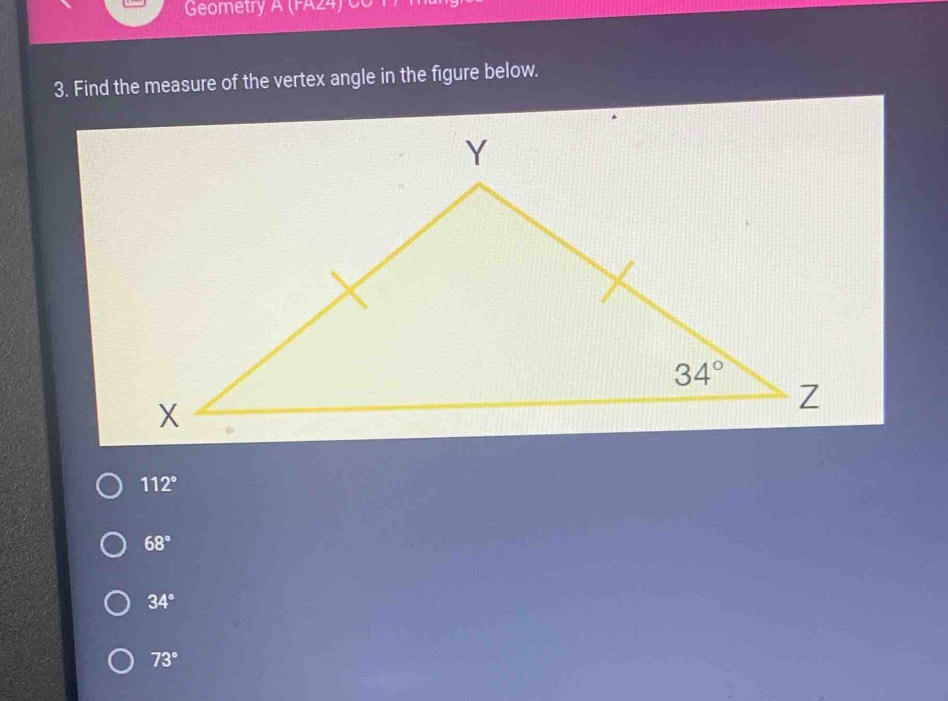 Geometry A (FA24) Co 17 
3. Find the measure of the vertex angle in the figure below.
112°
68°
34°
73°