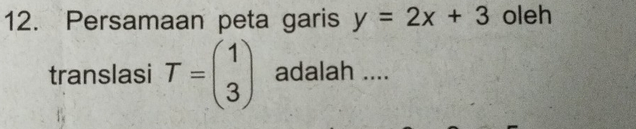 Persamaan peta garis y=2x+3 oleh 
translasi T=beginpmatrix 1 3endpmatrix adalah ....