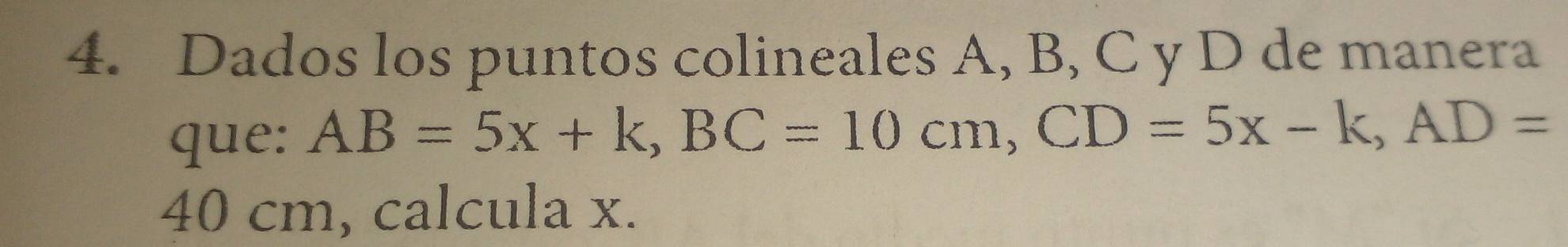 Dados los puntos colineales A, B, C y D de manera 
que: AB=5x+k, BC=10cm, CD=5x-k, AD=
40 cm, calcula x.