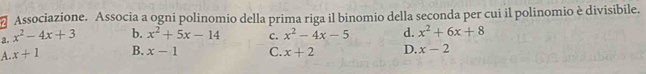 Associazione. Associa a ogni polinomio della prima riga il binomio della seconda per cui il polinomio è divisibile.
a. x^2-4x+3 b. x^2+5x-14 c. x^2-4x-5 d. x^2+6x+8
B. x-1 C. D. x-2
A. x+1 x+2