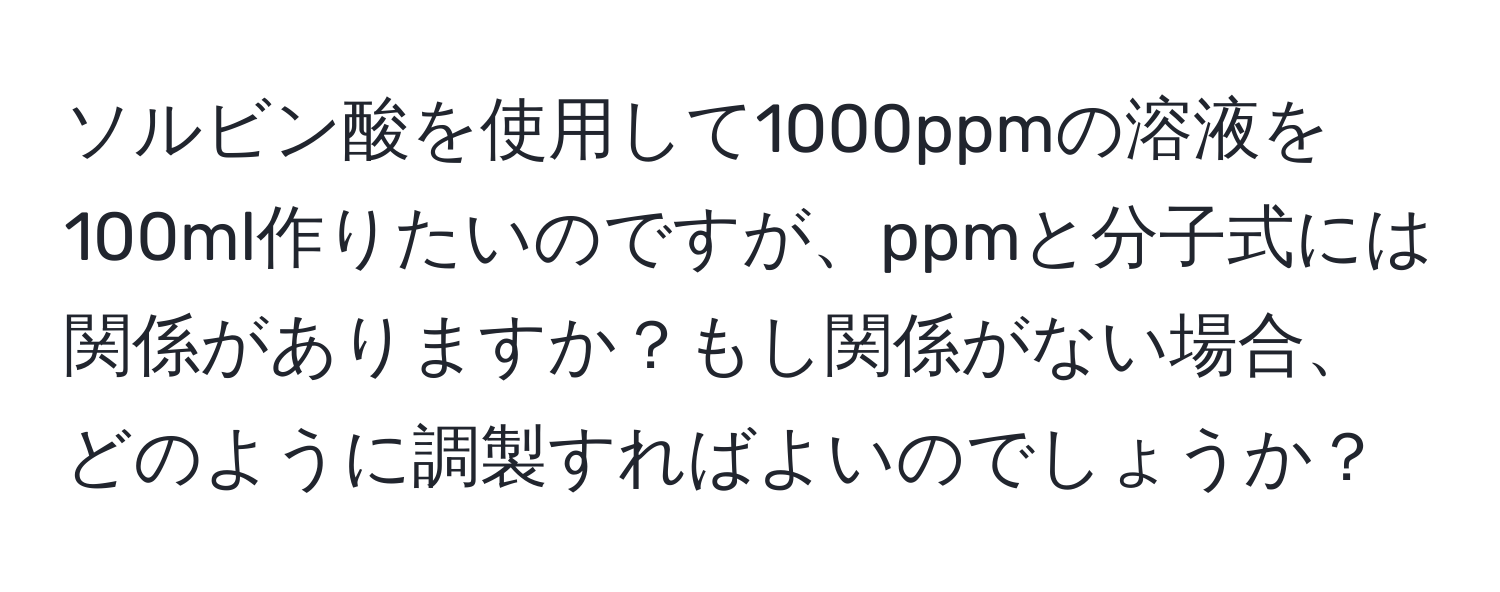 ソルビン酸を使用して1000ppmの溶液を100ml作りたいのですが、ppmと分子式には関係がありますか？もし関係がない場合、どのように調製すればよいのでしょうか？