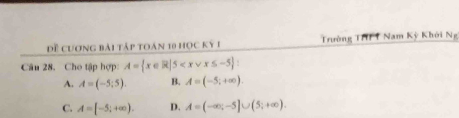 Đề cương bải tập toán 10 học kỳ I Trường THFT Nam Kỳ Khởi Ng
Câu 28. Cho tập hợp: A= x∈ R|5 :
A. A=(-5;5). B. A=(-5;+∈fty ).
C. A=[-5;+∈fty ). D. A=(-∈fty ;-5]∪ (5;+∈fty ).