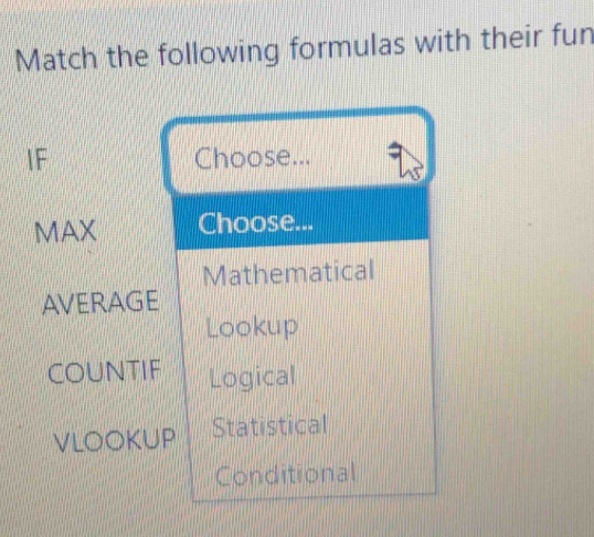 Match the following formulas with their fun 
IF Choose... 
MAX Choose... 
Mathematical 
AVERAGE 
Lookup 
COUNTIF Logical 
VLOOKUP Statistical 
Conditional