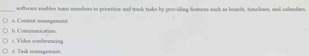 software enables team members to prioritize and track tasks by providing features such as boards, timelines, and calendars.
a. Content management.
b. Communication.
c. Video confereneing.
d. Task management.