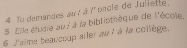 Tu demandes au / à /'oncle de Juliette. 
5 Elle étudie au / à la bibliothèque de l'école. 
6 J'aime beaucoup aller au / à la collège.