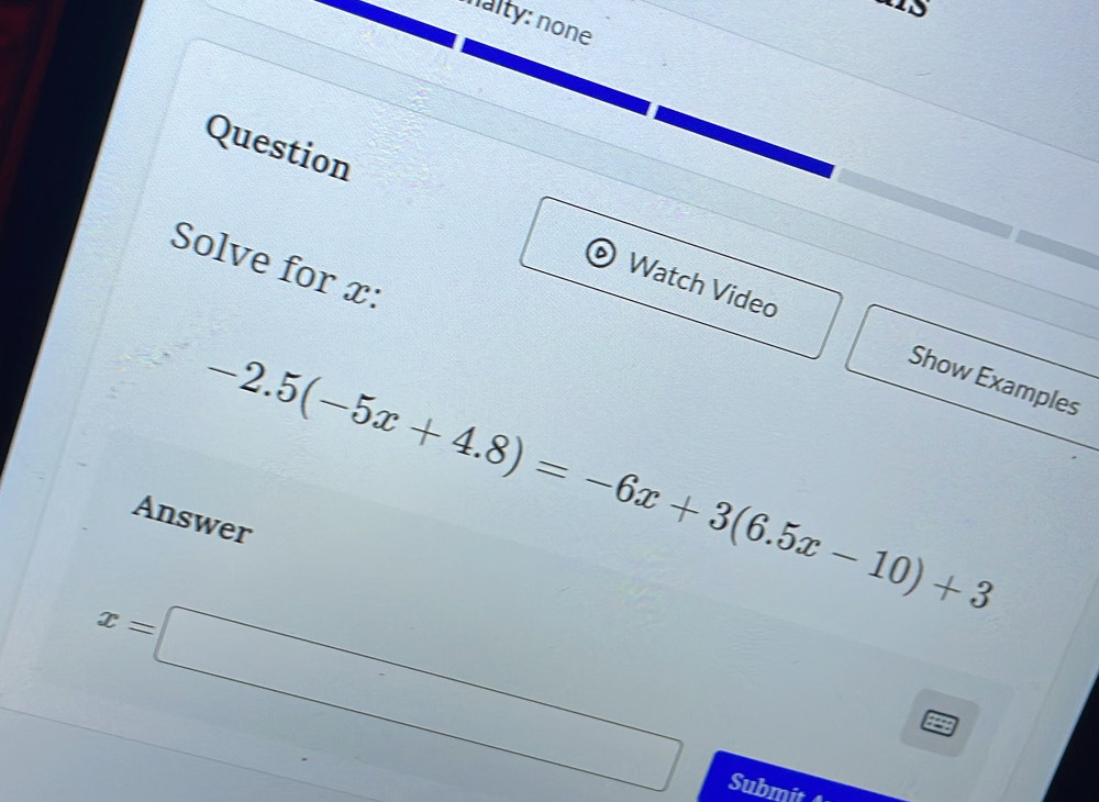 nalty: none 
Question 
Solve for x : 
Watch Video Show Examples
-2.5(-5x+4.8)=-6x+3(6.5x-10)+3
Answer
x=□
Submit