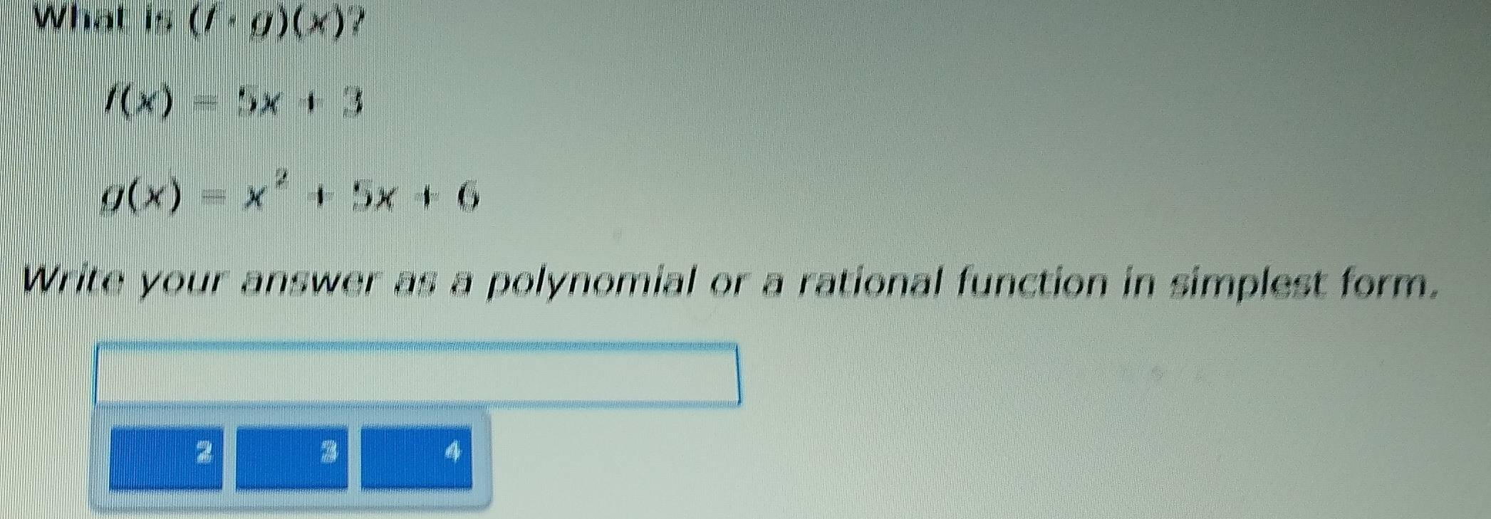 What is (f· g)(x)
f(x)=5x+3
g(x)=x^2+5x+6
Write your answer as a polynomial or a rational function in simplest form.
2
z
4