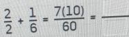  2/2 + 1/6 = 7(10)/60 = _ _ 