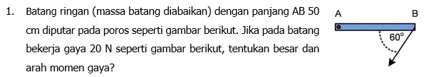 Batang ringan (massa batang diabaikan) dengan panjang AB 50
cm diputar pada poros seperti gambar berikut. Jika pada batang
bekerja gaya 20 N seperti gambar berikut, tentukan besar dan
arah momen gaya?