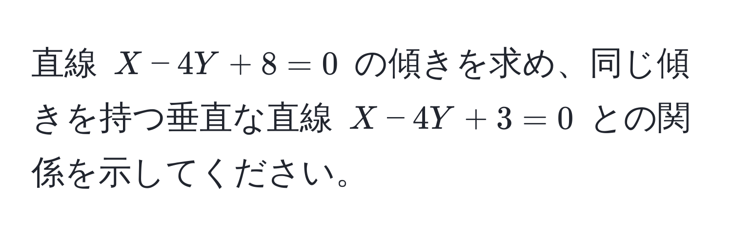 直線 $X - 4Y + 8 = 0$ の傾きを求め、同じ傾きを持つ垂直な直線 $X - 4Y + 3 = 0$ との関係を示してください。