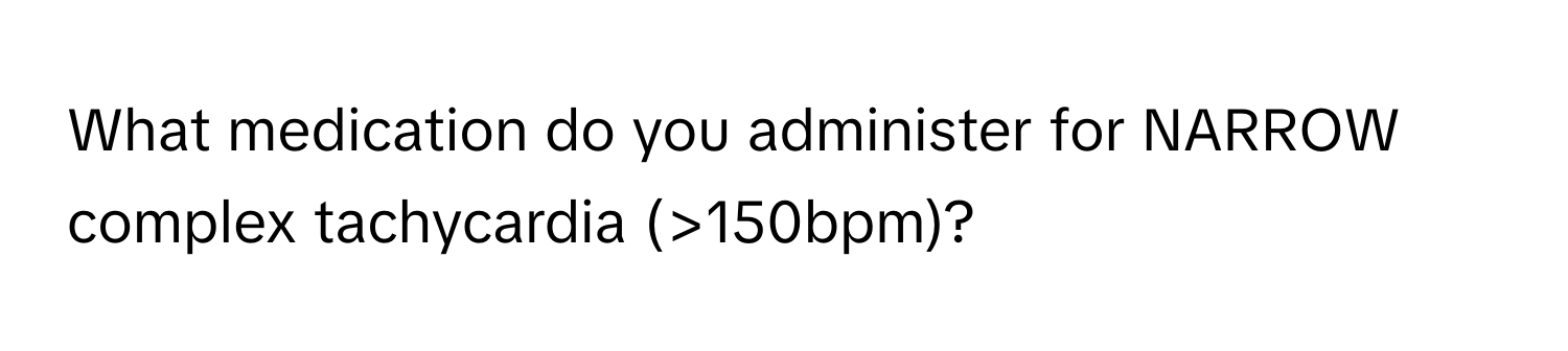 What medication do you administer for NARROW complex tachycardia (>150bpm)?