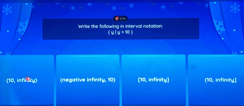 5/16
Write the following in interval notation:
 y|y>10
(10, infir xy (negative infinity, 10) [10, infinity] (10, infinity]