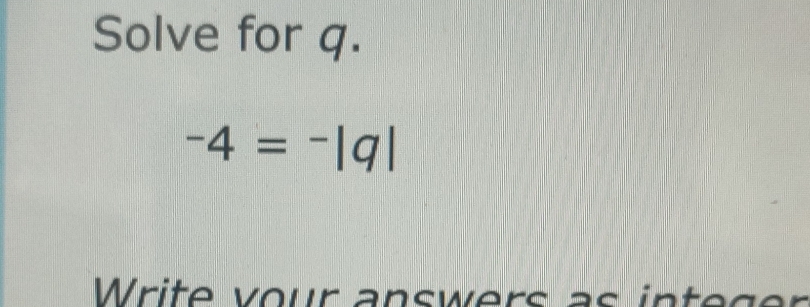 Solve for q.
-4=-|q|
Write vour answers as integer