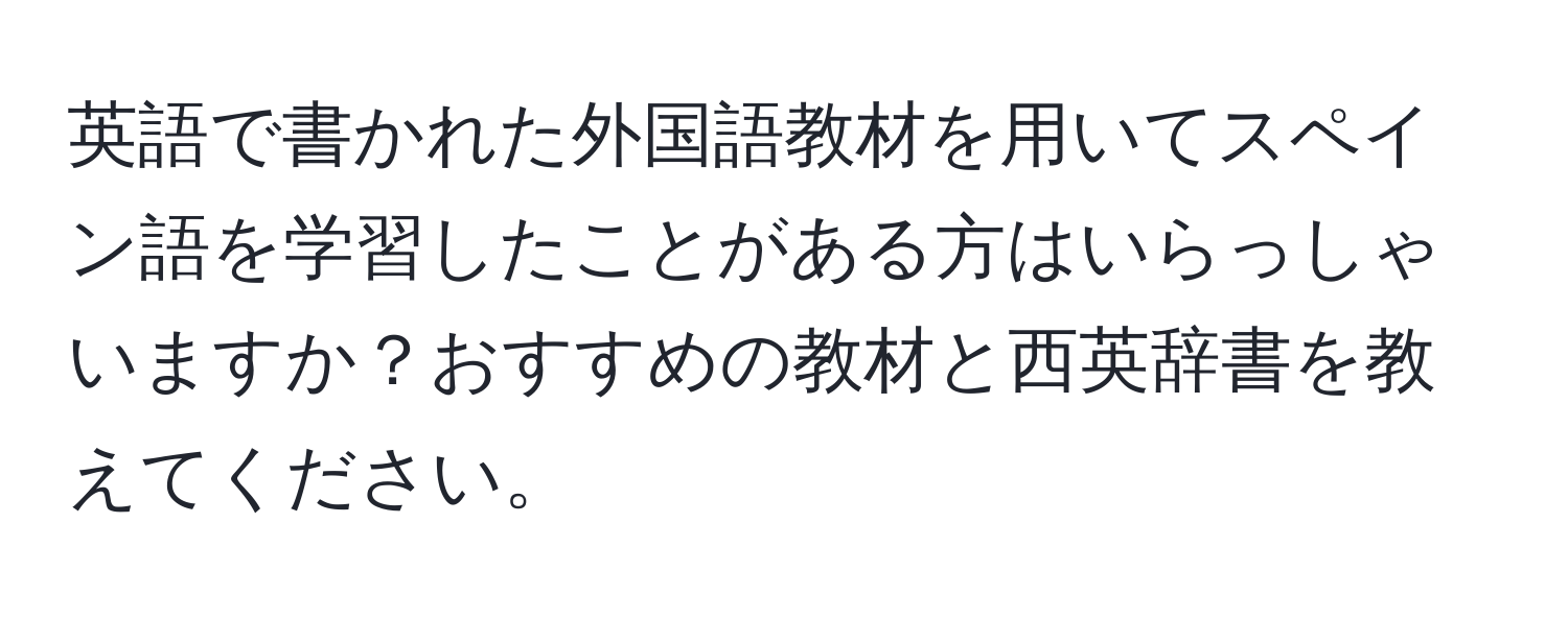 英語で書かれた外国語教材を用いてスペイン語を学習したことがある方はいらっしゃいますか？おすすめの教材と西英辞書を教えてください。