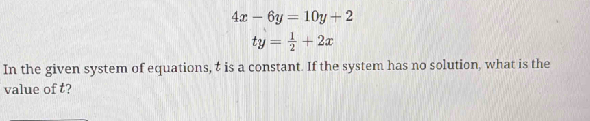 4x-6y=10y+2
ty= 1/2 +2x
In the given system of equations, t is a constant. If the system has no solution, what is the
value of t?