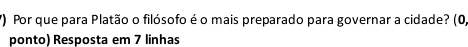 () Por que para Platão o filósofo é o mais preparado para governar a cidade? (0, 
ponto) Resposta em 7 linhas