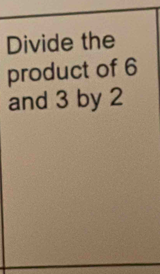 Divide the 
product of 6
and 3 by 2