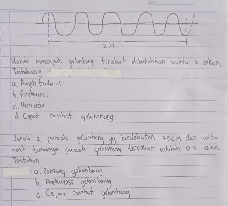 Untuk memempah gelombong tersebut dibutahkan walfu 2 sekon.
Tentulano
a. Amplitudo:1
b. Frehuensi
C. Pariade
d. Cepat rombat gelombang
Jaral 2 puncall gelowhang yg berdelatan 45cm dan wolfa
maik tuunoya puncal gelombong tersebut adalah c, 5 seloo,
Tentublan
a. Pansang gelombang
b. Freluensi gelom bang
c. Cepat rambat gelombang