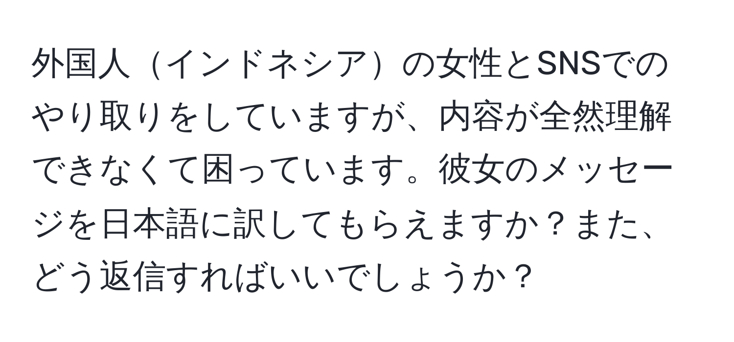 外国人インドネシアの女性とSNSでのやり取りをしていますが、内容が全然理解できなくて困っています。彼女のメッセージを日本語に訳してもらえますか？また、どう返信すればいいでしょうか？