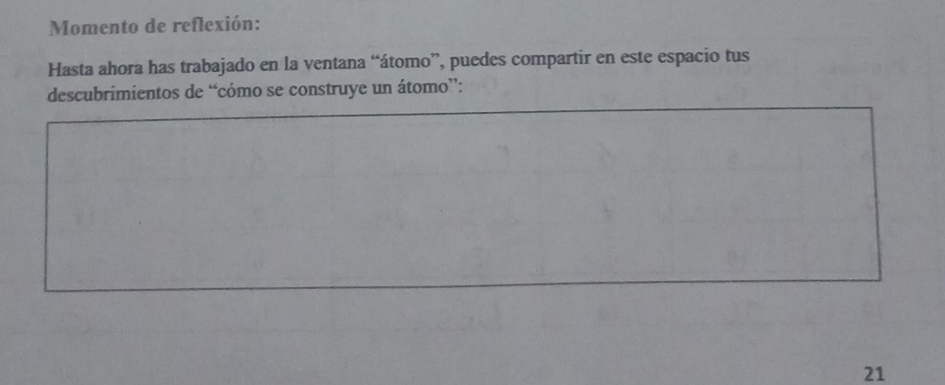 Momento de reflexión: 
Hasta ahora has trabajado en la ventana “átomo”, puedes compartir en este espacio tus 
descubrimientos de “cómo se construye un átomo”: 
21