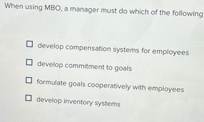 When using MBO, a manager must do which of the following
develop compensation systems for employees
develop commitment to goals
formulate goals cooperatively with employees
develop inventory systems