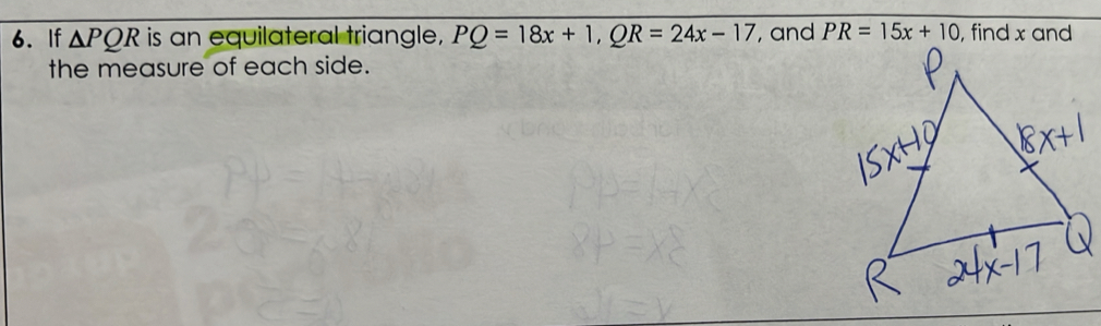 If △ PQR is an equilateral triangle, PQ=18x+1, QR=24x-17 , and PR=15x+10 , find x and 
the measure of each side.