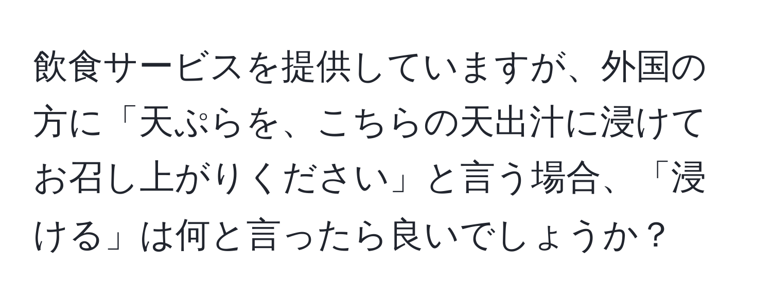 飲食サービスを提供していますが、外国の方に「天ぷらを、こちらの天出汁に浸けてお召し上がりください」と言う場合、「浸ける」は何と言ったら良いでしょうか？