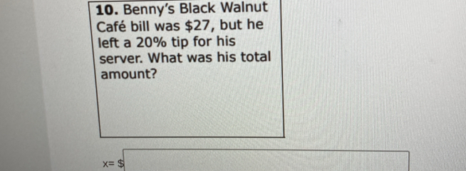 Benny's Black Walnut 
Café bill was $27, but he 
left a 20% tip for his 
server. What was his total 
amount?
x=$□