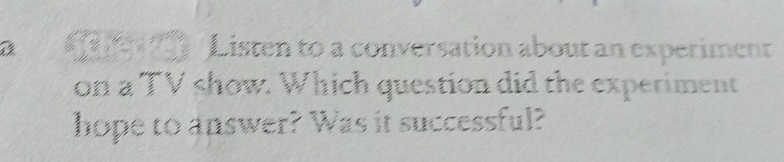 Listen to a conversation about an experiment 
on a TV show. Which question did the experiment 
hope to answer? Was it successful?