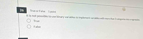 True or False 1 point
It is not possible to use binary variables to implement variables with more than 2 categories into a regression.
True
False