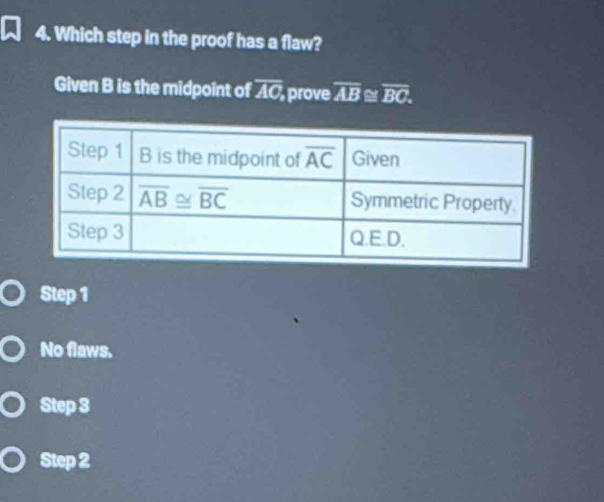 Which step in the proof has a flaw?
Given B is the midpoint of overline AC prove overline AB = overline BC.
Step 1
No flaws.
Step 3
Step 2