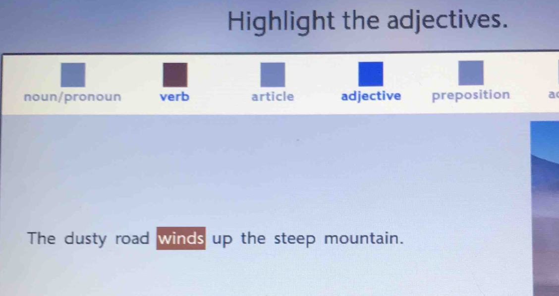 Highlight the adjectives.
noun/pronoun verb article adjective preposition a
The dusty road winds up the steep mountain.