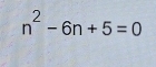 n^2-6n+5=0