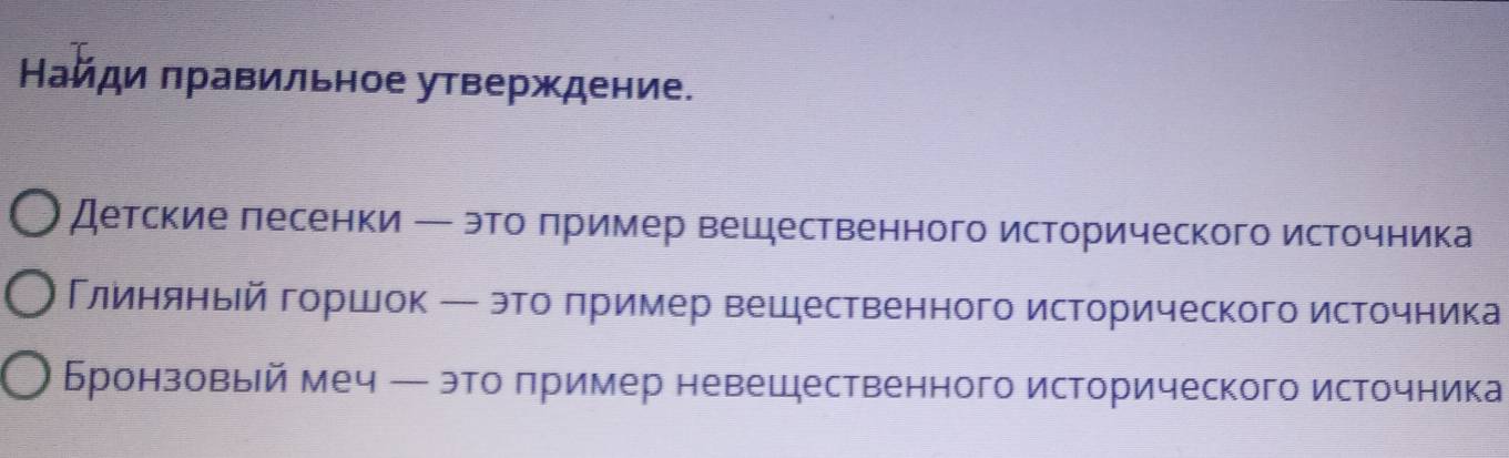 Найди πравильное утверждение. 
детские лесенки ← это πример вешдественного исторического источника 
Глиняньй горшок ─ это πример вешественного исторического источника 
Бронзовый меч ─ это πример невешдественного исторического источника