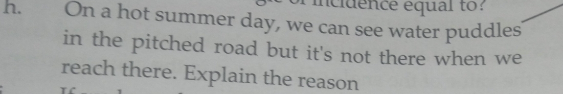 incidence equal to? 
h. On a hot summer day, we can see water puddles 
in the pitched road but it's not there when we 
reach there. Explain the reason